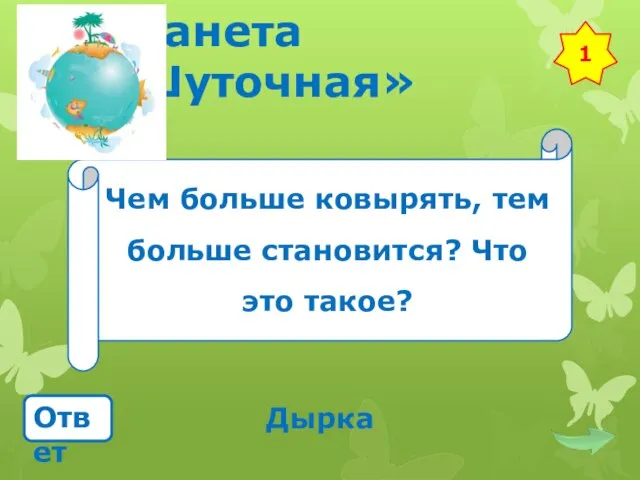 Планета «Шуточная» Чем больше ковырять, тем больше становится? Что это такое? Ответ Дырка 1