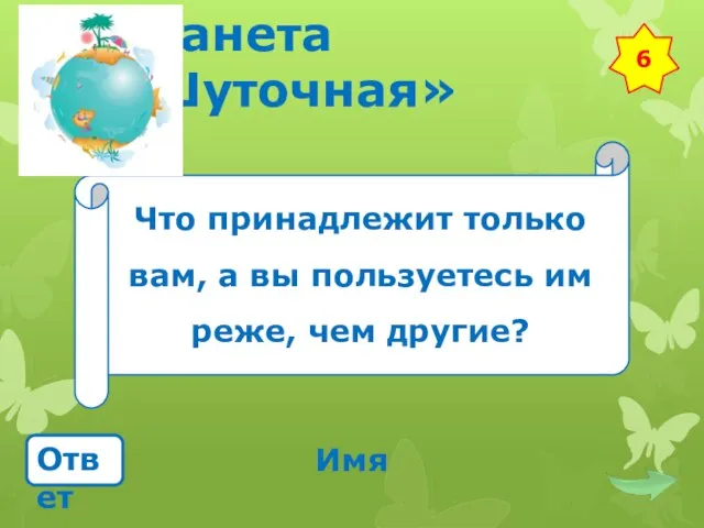 Планета «Шуточная» Что принадлежит только вам, а вы пользуетесь им реже, чем другие? Ответ Имя 6