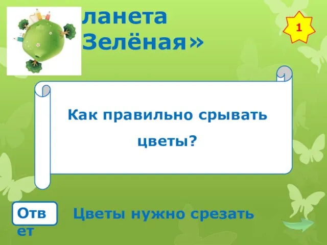 Планета «Зелёная» Как правильно срывать цветы? Ответ Цветы нужно срезать 1