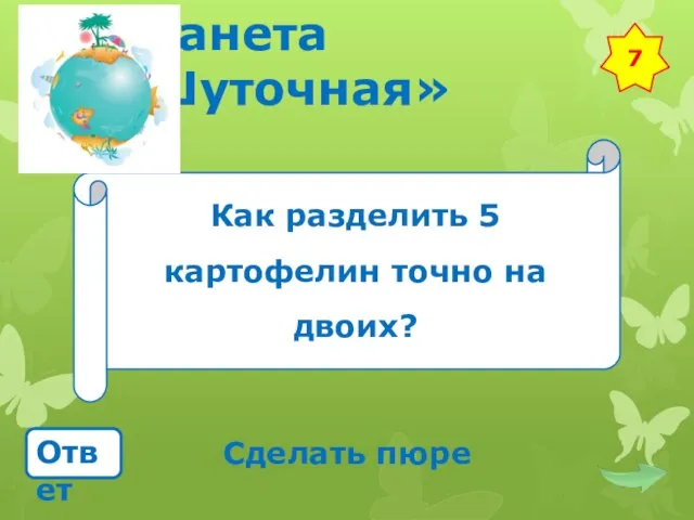 Планета «Шуточная» Как разделить 5 картофелин точно на двоих? Ответ Сделать пюре 7