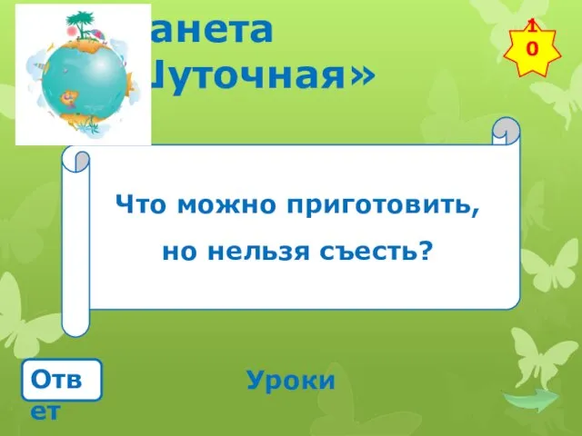 Планета «Шуточная» Что можно приготовить, но нельзя съесть? Ответ Уроки 10