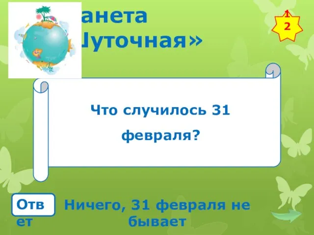 Планета «Шуточная» Что случилось 31 февраля? Ответ Ничего, 31 февраля не бывает 12