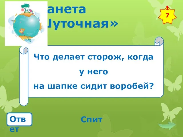 Планета «Шуточная» Что делает сторож, когда у него на шапке сидит воробей? Ответ Спит 17