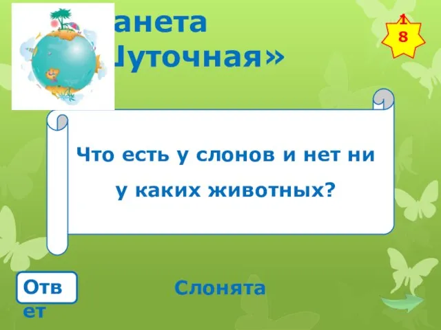 Планета «Шуточная» Что есть у слонов и нет ни у каких животных? Ответ Слонята 18