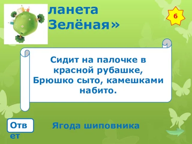 Планета «Зелёная» Сидит на палочке в красной рубашке, Брюшко сыто, камешками набито. Ответ Ягода шиповника 6