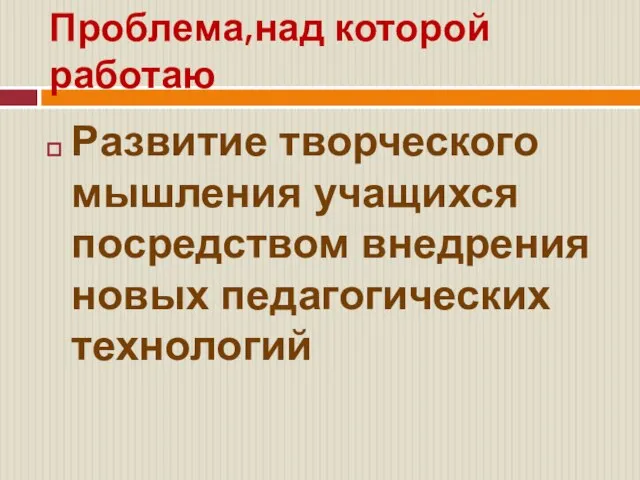 Проблема,над которой работаю Развитие творческого мышления учащихся посредством внедрения новых педагогических технологий