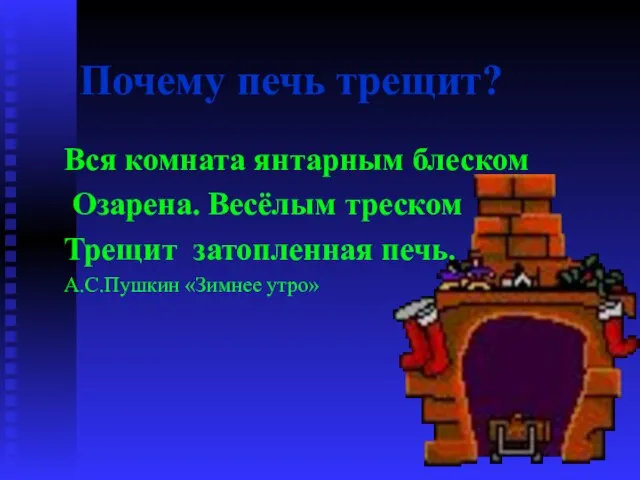 Почему печь трещит? Вся комната янтарным блеском Озарена. Весёлым треском Трещит затопленная печь. А.С.Пушкин «Зимнее утро»