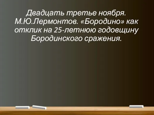 Двадцать третье ноября. М.Ю.Лермонтов. «Бородино» как отклик на 25-летнюю годовщину Бородинского сражения.