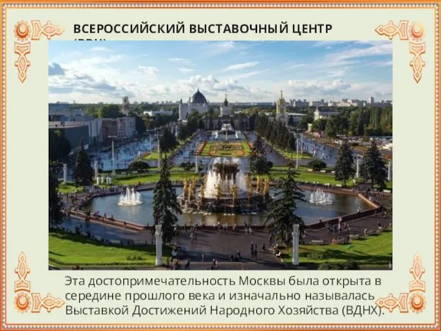 ВСЕРОССИЙСКИЙ ВЫСТАВОЧНЫЙ ЦЕНТР (ВВЦ) Эта достопримечательность Москвы была открыта в середине прошлого