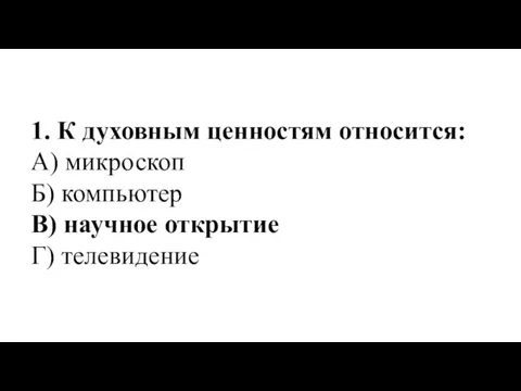 1. К духовным ценностям относится: А) микроскоп Б) компьютер В) научное открытие Г) телевидение