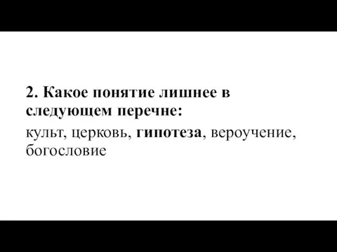 2. Какое понятие лишнее в следующем перечне: культ, церковь, гипотеза, вероучение, богословие