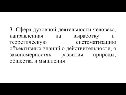 3. Сфера духовной деятельности человека, направ­ленная на выработку и теоретическую систематизацию объективных