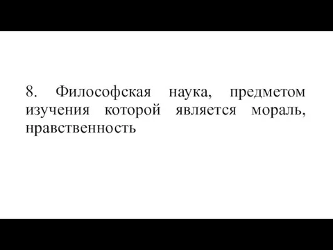 8. Философская наука, предметом изучения которой является мораль, нравственность