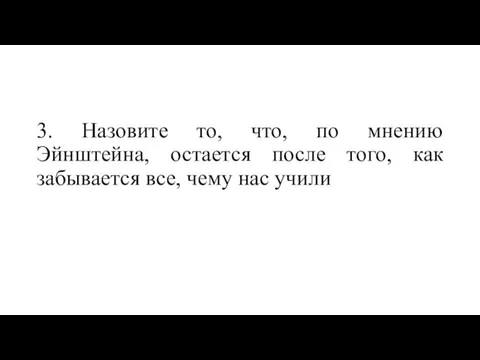 3. Назовите то, что, по мнению Эйнштейна, остается после того, как забывается все, чему нас учили