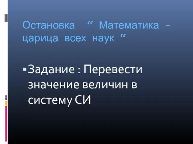 Остановка “ Математика – царица всех наук “ Задание : Перевести значение величин в систему СИ