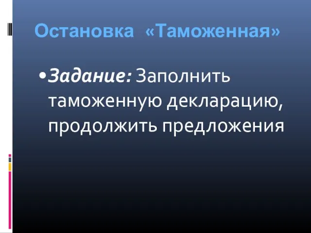 Остановка «Таможенная» Задание: Заполнить таможенную декларацию, продолжить предложения