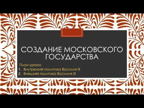 СОЗДАНИЕ МОСКОВСКОГО ГОСУДАРСТВА План урока: Внутренняя политика Василия III Внешняя политика Василия III