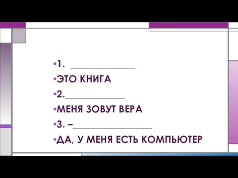 1. _____________ ЭТО КНИГА 2.____________ МЕНЯ ЗОВУТ ВЕРА 3. –________________ ДА, У МЕНЯ ЕСТЬ КОМПЬЮТЕР