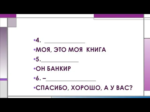 4. _____________ МОЯ, ЭТО МОЯ КНИГА 5.____________ ОН БАНКИР 6. –________________ СПАСИБО, ХОРОШО, А У ВАС?