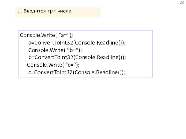 1. Вводится три числа. Console.Write( “a=“); a=ConvertToInt32(Console.Readline()); Console.Write( “b=“); b=ConvertToInt32(Console.Readline()); Console.Write( “c=“); c=ConvertToInt32(Console.Readline());