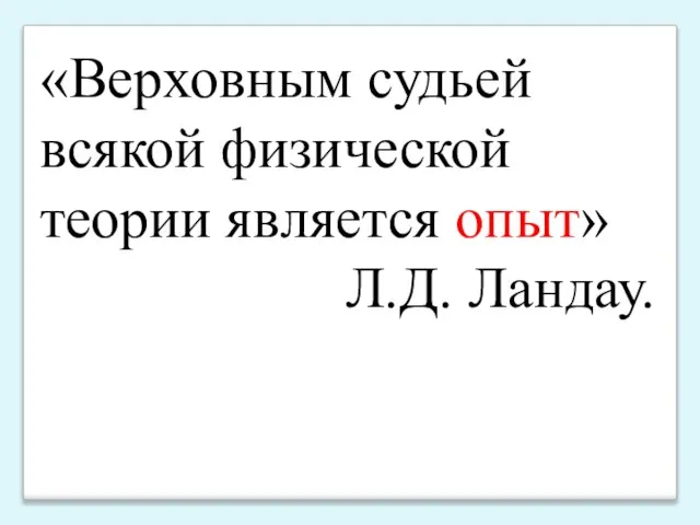 «Верховным судьей всякой физической теории является опыт» Л.Д. Ландау.