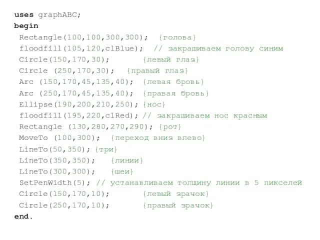 uses graphABC; begin Rectangle(100,100,300,300); {голова} floodfill(105,120,clBlue); // закрашиваем голову синим Circle(150,170,30); {левый