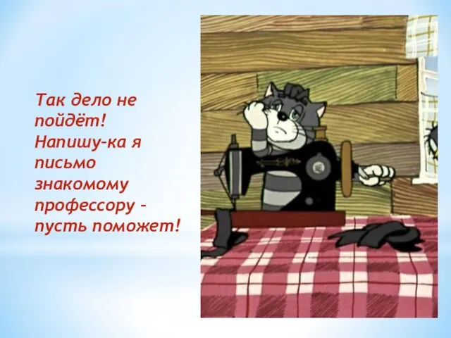 Так дело не пойдёт! Напишу–ка я письмо знакомому профессору – пусть поможет!