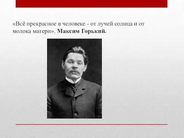 «Всё прекрасное в человеке - от лучей солнца и от молока матери». Максим Горький.