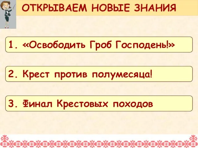 ОТКРЫВАЕМ НОВЫЕ ЗНАНИЯ 1. «Освободить Гроб Господень!» 2. Крест против полумесяца! 3. Финал Крестовых походов