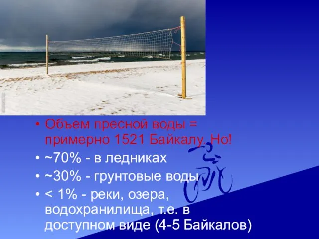 Объем пресной воды = примерно 1521 Байкалу. Но! ~70% - в ледниках ~30% - грунтовые воды