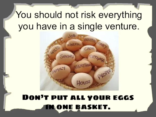 You should not risk everything you have in a single venture. Don’t