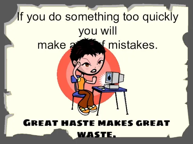 If you do something too quickly you will make a lot of