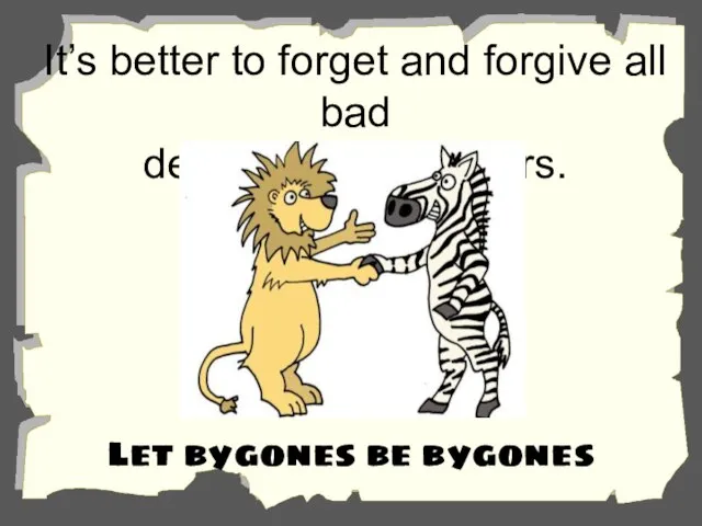 It’s better to forget and forgive all bad deeds done by others. Let bygones be bygones
