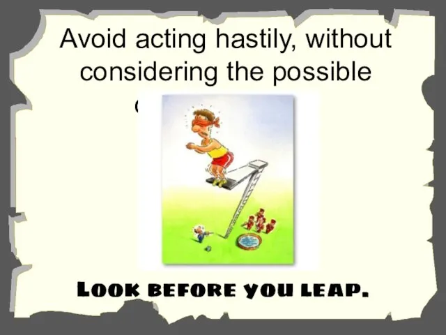 Avoid acting hastily, without considering the possible consequences. Look before you leap.