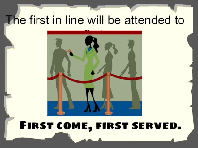 The first in line will be attended to first. First come, first served.