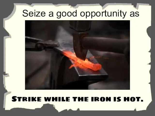 Seize a good opportunity as quickly as possible. Strike while the iron is hot.