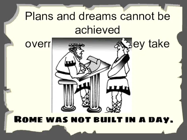 Plans and dreams cannot be achieved overnight or easily, they take time.