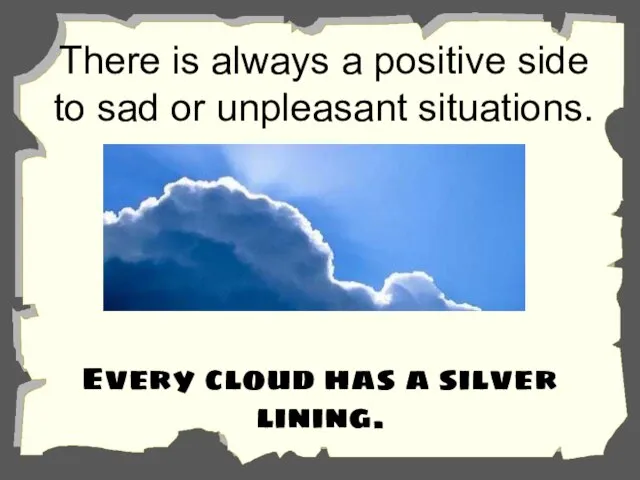 There is always a positive side to sad or unpleasant situations. Every