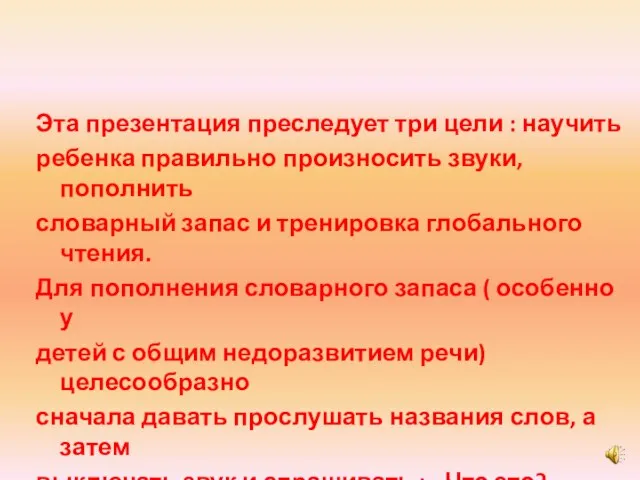 Эта презентация преследует три цели : научить ребенка правильно произносить звуки, пополнить