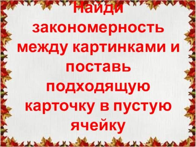 Найди закономерность между картинками и поставь подходящую карточку в пустую ячейку