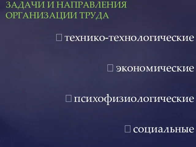 ЗАДАЧИ И НАПРАВЛЕНИЯ ОРГАНИЗАЦИИ ТРУДА  технико-технологические  экономические  психофизиологические  социальные