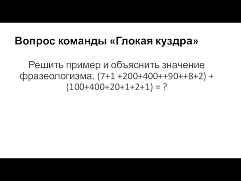 Вопрос команды «Глокая куздра» Решить пример и объяснить значение фразеологизма. (7+1 +200+400++90++8+2) + (100+400+20+1+2+1) = ?