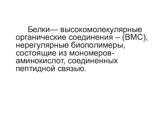 Белки— высокомолекулярные органические соединения – (ВМС), нерегулярные биополимеры, состоящие из мономеров- аминокислот, соединенных пептидной связью.