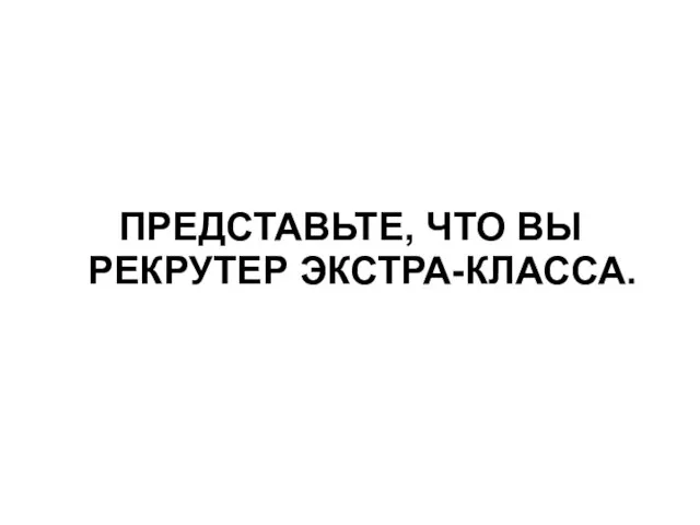 ПРЕДСТАВЬТЕ, ЧТО ВЫ РЕКРУТЕР ЭКСТРА-КЛАССА.