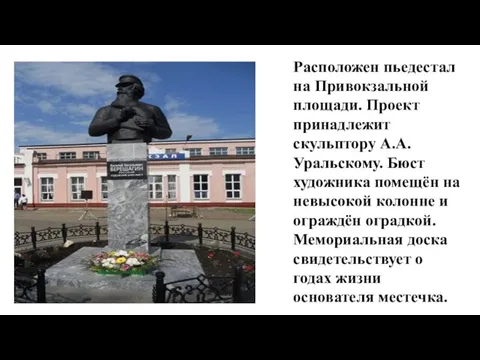 Расположен пьедестал на Привокзальной площади. Проект принадлежит скульптору А.А. Уральскому. Бюст художника