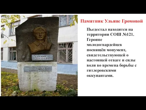 Памятник Ульяне Громовой Пьедестал находится на территории СОШ №121. Героине молодогвардейцев посвящён