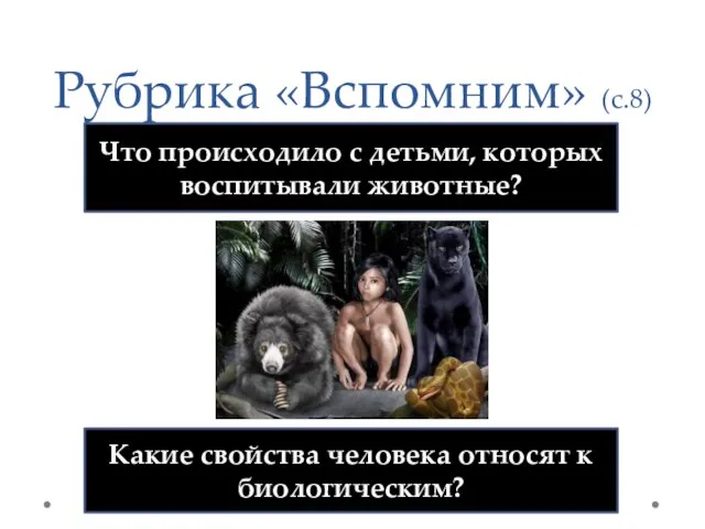 Рубрика «Вспомним» (с.8) Что происходило с детьми, которых воспитывали животные? Какие свойства человека относят к биологическим?