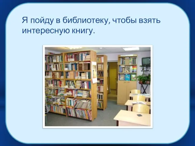 Я пойду в библиотеку, чтобы взять интересную книгу.