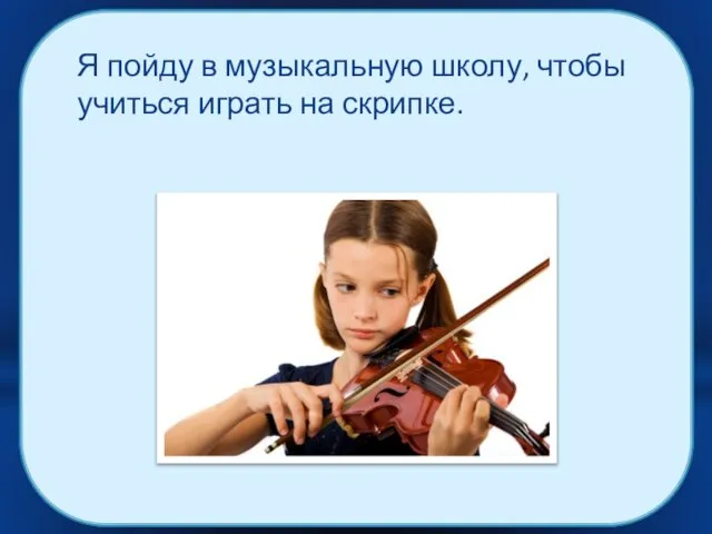 Я пойду в музыкальную школу, чтобы учиться играть на скрипке.