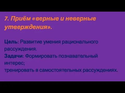 7. Приём «верные и неверные утверждения». Цель: Развитие умения рационального рассуждения. Задачи: